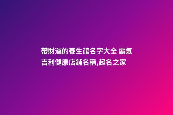 帶財運的養生館名字大全 霸氣吉利健康店鋪名稱,起名之家-第1張-店鋪起名-玄機派